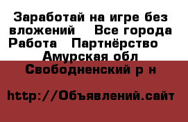 Заработай на игре без вложений! - Все города Работа » Партнёрство   . Амурская обл.,Свободненский р-н